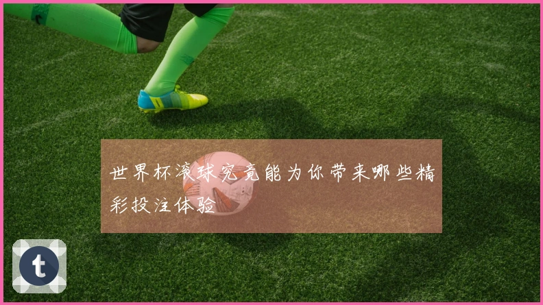 世界杯滚球究竟能为你带来哪些精彩投注体验