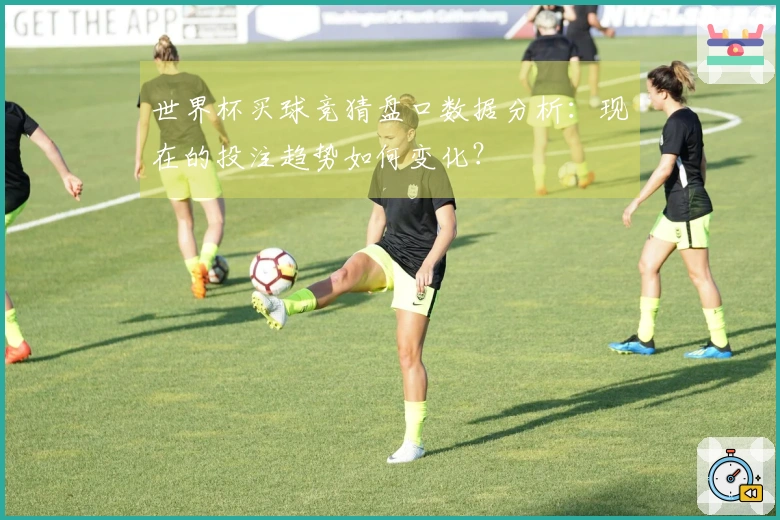 世界杯买球竞猜盘口数据分析：现在的投注趋势如何变化？
