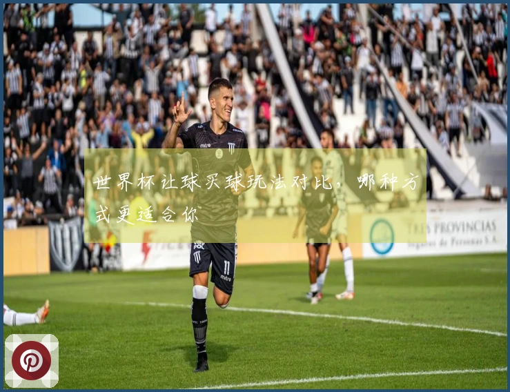 世界杯让球买球玩法对比，哪种方式更适合你