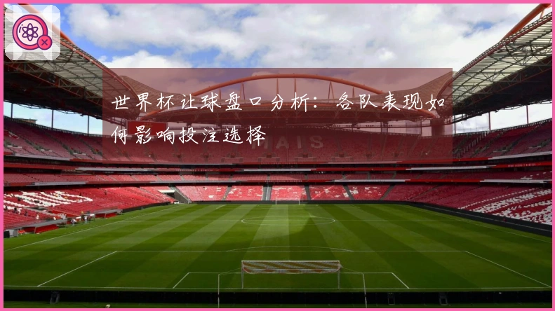 世界杯让球盘口分析：各队表现如何影响投注选择