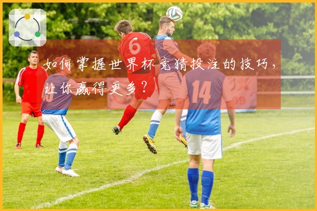 如何掌握世界杯竞猜投注的技巧，让你赢得更多？