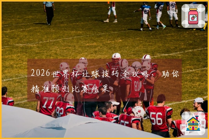 2026世界杯让球技巧全攻略，助你精准预测比赛结果