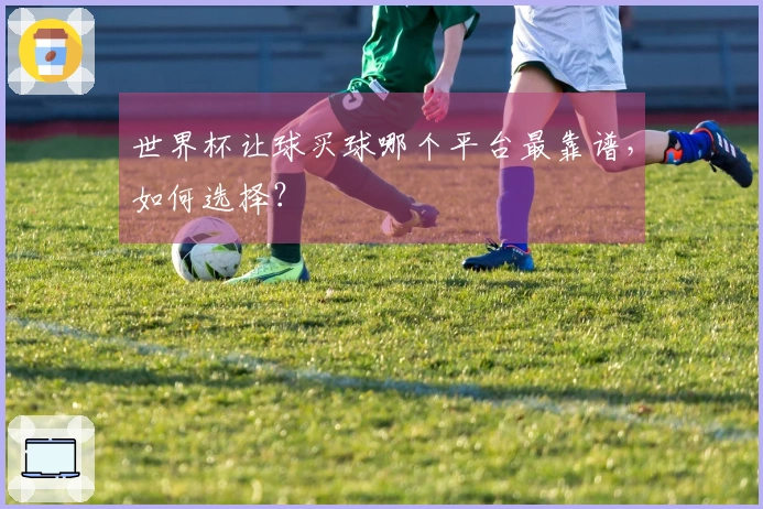 世界杯让球买球哪个平台最靠谱，如何选择？