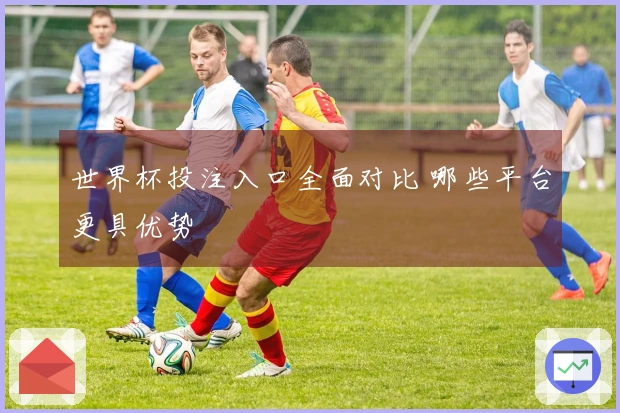 世界杯投注入口全面对比 哪些平台更具优势