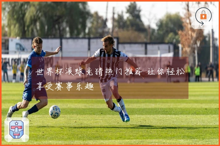 世界杯滚球竞猜热门推荐 让你轻松享受赛事乐趣