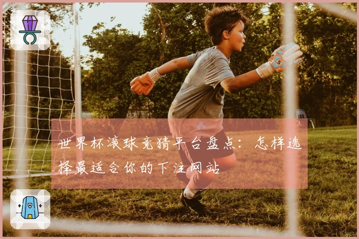 世界杯滚球竞猜平台盘点：怎样选择最适合你的下注网站
