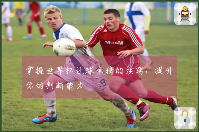 掌握世界杯让球竞猜的诀窍，提升你的判断能力