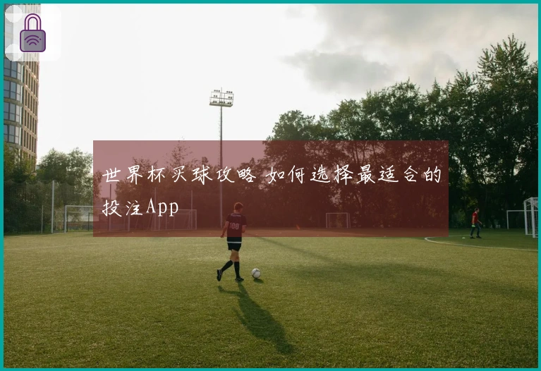 世界杯买球攻略 如何选择最适合的投注App