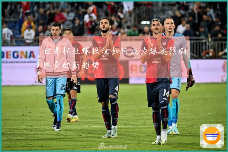 世界杯让球投注如何成为球迷预测胜负的新趋势