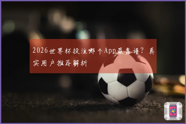 2026世界杯投注哪个App最靠谱？真实用户推荐解析
