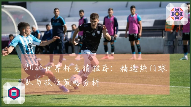 2026世界杯竞猜推荐：精选热门球队与投注策略分析