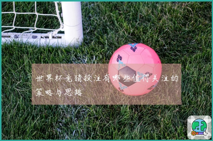 世界杯竞猜投注有哪些值得关注的策略与思路