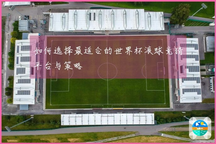 如何选择最适合的世界杯滚球竞猜平台与策略