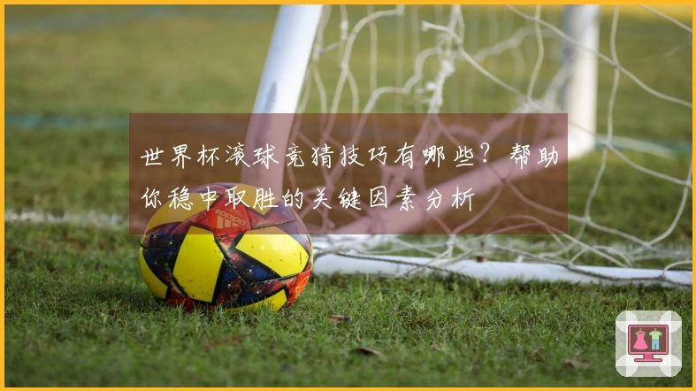 世界杯滚球竞猜技巧有哪些？帮助你稳中取胜的关键因素分析