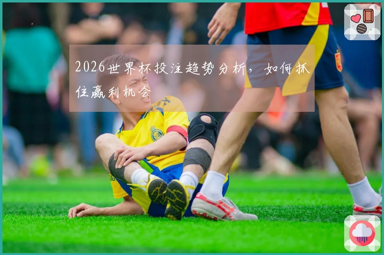 2026世界杯投注趋势分析，如何抓住赢利机会