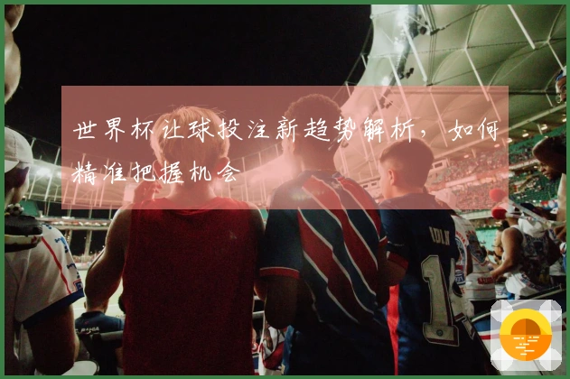 世界杯让球投注新趋势解析，如何精准把握机会