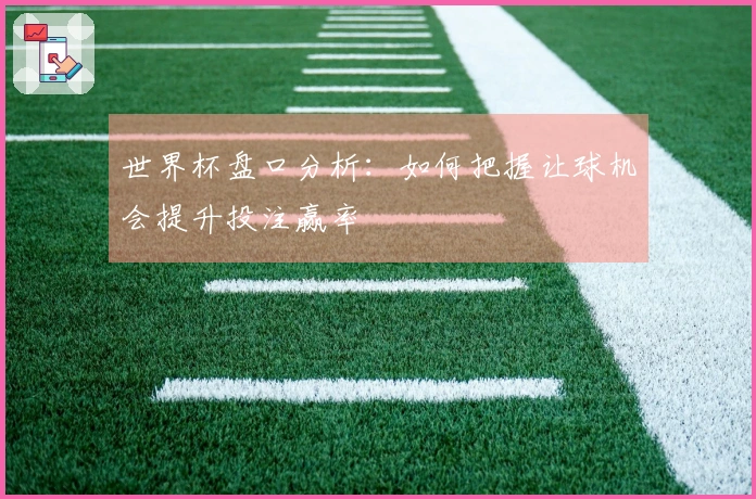 世界杯盘口分析：如何把握让球机会提升投注赢率