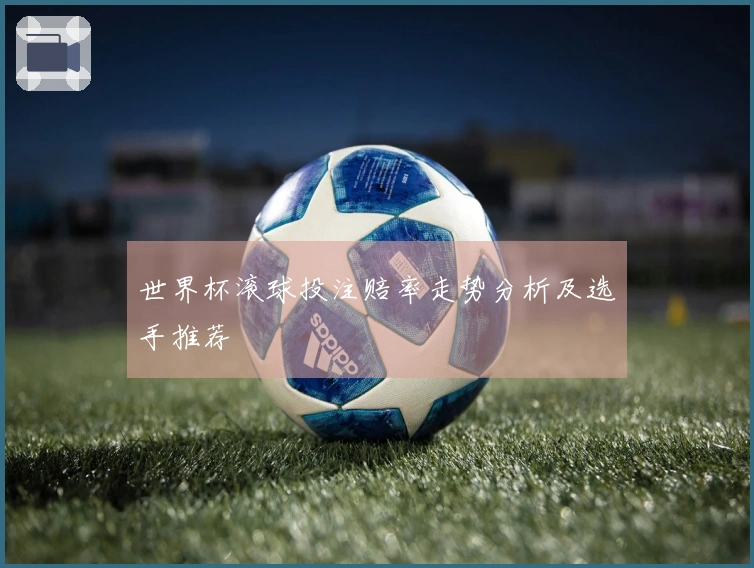 世界杯滚球投注赔率走势分析及选手推荐