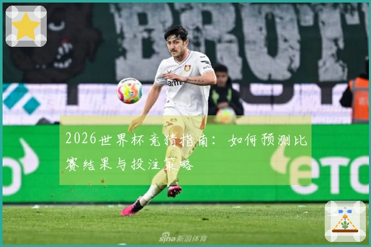 2026世界杯竞猜指南：如何预测比赛结果与投注策略