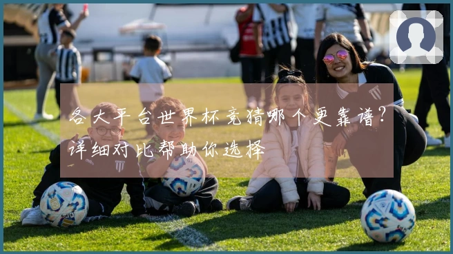 各大平台世界杯竞猜哪个更靠谱？详细对比帮助你选择