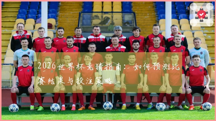 2026世界杯竞猜指南：如何预测比赛结果与投注策略