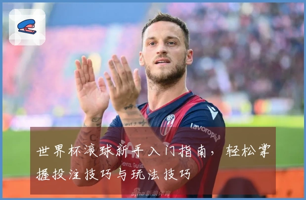 世界杯滚球新手入门指南，轻松掌握投注技巧与玩法技巧