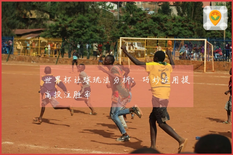 世界杯让球玩法分析：巧妙运用提高投注胜率