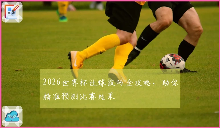 2026世界杯让球技巧全攻略，助你精准预测比赛结果