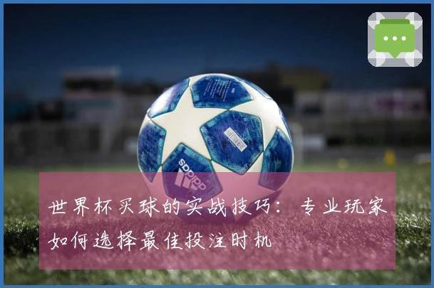 世界杯买球的实战技巧：专业玩家如何选择最佳投注时机