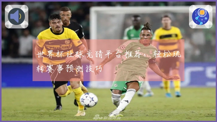 世界杯让球竞猜平台推荐，轻松玩转赛事预测技巧