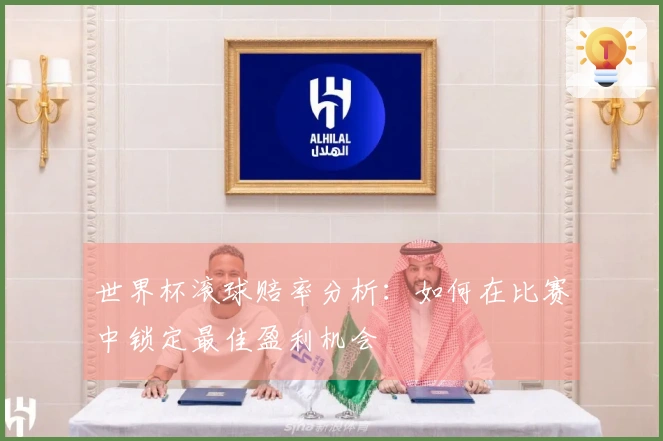 世界杯滚球赔率分析：如何在比赛中锁定最佳盈利机会