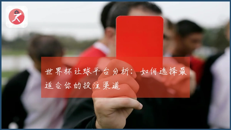世界杯让球平台分析：如何选择最适合你的投注渠道
