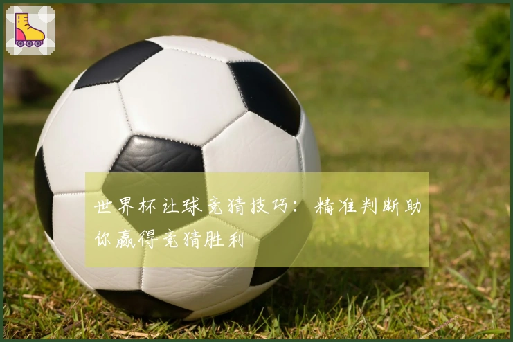 世界杯让球竞猜技巧：精准判断助你赢得竞猜胜利