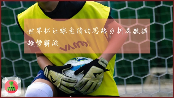 世界杯让球竞猜的思路分析及数据趋势解读