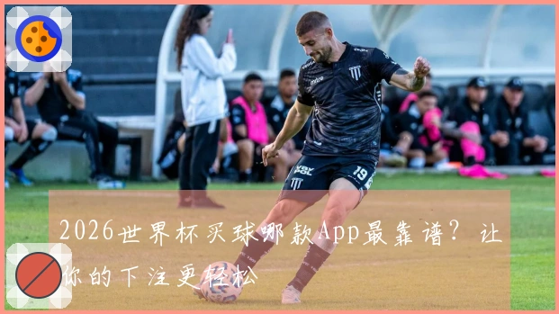 2026世界杯买球哪款App最靠谱？让你的下注更轻松