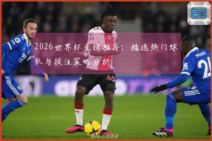 2026世界杯竞猜推荐：精选热门球队与投注策略分析