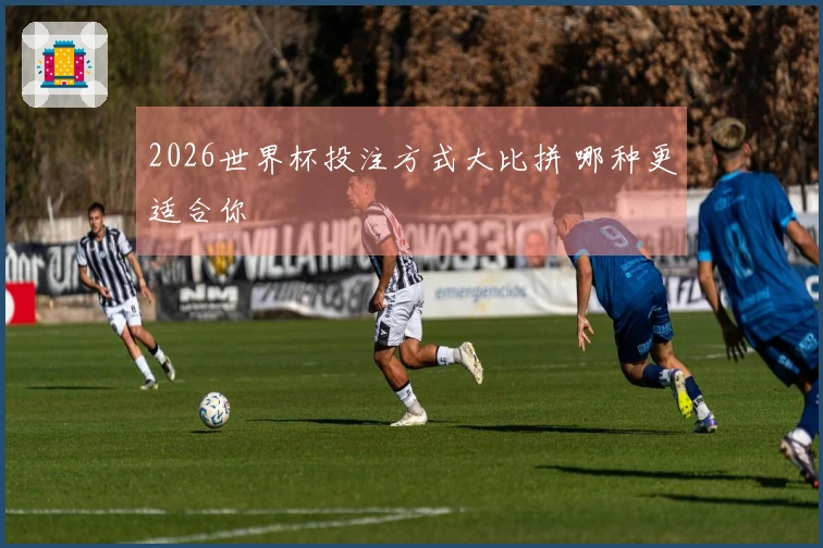 2026世界杯投注方式大比拼 哪种更适合你