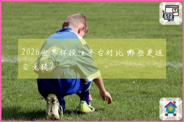 2026世界杯投注平台对比 哪些更适合竞猜？