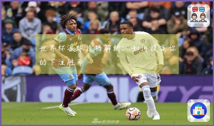 世界杯滚球技巧解析：如何提高你的下注胜率