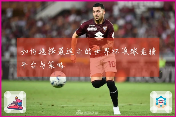 如何选择最适合的世界杯滚球竞猜平台与策略